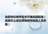 當前定位城市暫未開通美團配送（美團怎么定位其他城市給別人買東西）