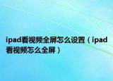 ipad看視頻全屏怎么設置（ipad看視頻怎么全屏）