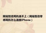 網(wǎng)易智造耳機(jī)連不上（網(wǎng)易智造零感耳機(jī)怎么連接iPhone）