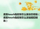 鹿客touch指紋鎖怎么發(fā)動(dòng)態(tài)密碼（鹿客touch指紋鎖怎么添加紐扣鑰匙）