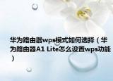華為路由器wps模式如何選擇（華為路由器A1 Lite怎么設(shè)置wps功能）