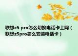 聯(lián)想z5 pro怎么切換電話卡上網(wǎng)（聯(lián)想z5pro怎么安裝電話卡）