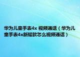 華為兒童手表4x 視頻通話（華為兒童手表4x新耀款怎么視頻通話）