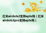 紅米airdots2支持aptx嗎（紅米airdots3pro支持aptx嗎）