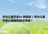 華為兒童手表4x 新耀款（華為兒童手表4x新耀款防水等級）
