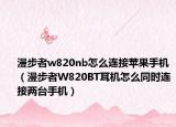漫步者w820nb怎么連接蘋果手機(jī)（漫步者W820BT耳機(jī)怎么同時(shí)連接兩臺(tái)手機(jī)）