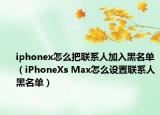 iphonex怎么把聯(lián)系人加入黑名單（iPhoneXs Max怎么設(shè)置聯(lián)系人黑名單）