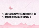 釘釘?shù)脑诰€課堂可以看回放嗎（釘釘?shù)脑诰€課堂可以看回放嗎）
