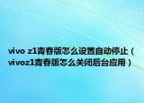 vivo z1青春版怎么設(shè)置自動(dòng)停止（vivoz1青春版怎么關(guān)閉后臺(tái)應(yīng)用）