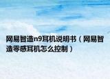 網(wǎng)易智造n9耳機(jī)說(shuō)明書(shū)（網(wǎng)易智造零感耳機(jī)怎么控制）