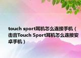 touch sport耳機(jī)怎么連接手機(jī)（擊音Touch Sport耳機(jī)怎么連接安卓手機(jī)）