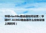 華碩rtac86u路由器如何設(shè)置（華碩RT-AC86U路由器怎么控制設(shè)備上網(wǎng)時(shí)間）
