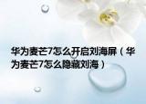 華為麥芒7怎么開啟劉海屏（華為麥芒7怎么隱藏劉海）