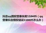 抖音qq授權(quán)登錄失敗110405（qq登錄抖音授權(quán)錯誤110405怎么辦）