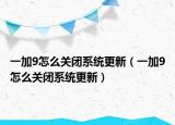 一加9怎么關(guān)閉系統(tǒng)更新（一加9怎么關(guān)閉系統(tǒng)更新）