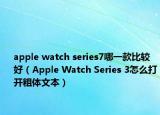 apple watch series7哪一款比較好（Apple Watch Series 3怎么打開(kāi)粗體文本）