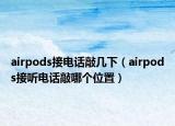 airpods接電話敲幾下（airpods接聽電話敲哪個位置）