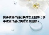 快手收藏作品已失效怎么回事（快手收藏作品已失效怎么刪除）