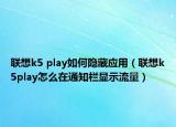 聯(lián)想k5 play如何隱藏應(yīng)用（聯(lián)想k5play怎么在通知欄顯示流量）