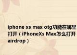 iphone xs max otg功能在哪里打開（iPhoneXs Max怎么打開airdrop）