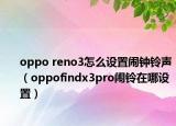 oppo reno3怎么設(shè)置鬧鐘鈴聲（oppofindx3pro鬧鈴在哪設(shè)置）