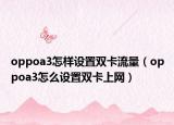 oppoa3怎樣設置雙卡流量（oppoa3怎么設置雙卡上網(wǎng)）