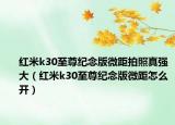 紅米k30至尊紀(jì)念版微距拍照真強大（紅米k30至尊紀(jì)念版微距怎么開）