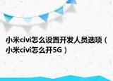 小米civi怎么設(shè)置開發(fā)人員選項(xiàng)（小米civi怎么開5G）