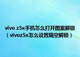vivo z5x手機怎么打開圖案解鎖（vivoz5x怎么設置隔空解鎖）