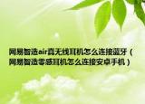 網(wǎng)易智造air真無線耳機怎么連接藍牙（網(wǎng)易智造零感耳機怎么連接安卓手機）
