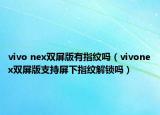 vivo nex雙屏版有指紋嗎（vivonex雙屏版支持屏下指紋解鎖嗎）
