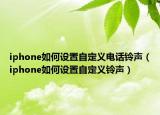 iphone如何設(shè)置自定義電話鈴聲（iphone如何設(shè)置自定義鈴聲）