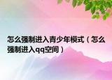 怎么強(qiáng)制進(jìn)入青少年模式（怎么強(qiáng)制進(jìn)入qq空間）