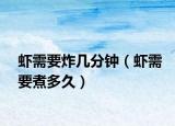 蝦需要炸幾分鐘（蝦需要煮多久）