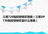 三星728指紋鎖鎖芯等級(jí)（三星DP738指紋鎖鎖芯是什么等級(jí)）