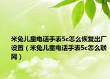 米兔兒童電話手表5c怎么恢復(fù)出廠設(shè)置（米兔兒童電話手表5c怎么聯(lián)網(wǎng)）