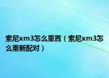 索尼xm3怎么重置（索尼xm3怎么重新配對）