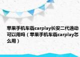 蘋果手機(jī)車載carplay長安二代逸動可以用嗎（蘋果手機(jī)車載carplay怎么用）