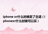 iphone xr什么時(shí)候賣了合適（iphonexr什么時(shí)候可以買）