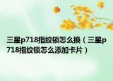 三星p718指紋鎖怎么換（三星p718指紋鎖怎么添加卡片）