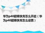 華為p40超級快充怎么開啟（華為p40超級快充怎么設(shè)置）