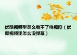 優(yōu)酷視頻里怎么看不了電視?。▋?yōu)酷視頻里怎么沒彈幕）