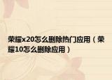 榮耀x20怎么刪除熱門應用（榮耀10怎么刪除應用）