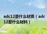 adc12是什么材質（adc12是什么材料）