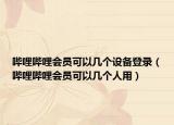 嗶哩嗶哩會員可以幾個設備登錄（嗶哩嗶哩會員可以幾個人用）