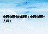 中國有黑卡的明星（中國有黑種人嗎）
