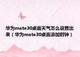 華為mate30桌面天氣怎么設(shè)置出來（華為mate30桌面添加時鐘）