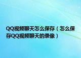 QQ視頻聊天怎么保存（怎么保存QQ視頻聊天的錄像）