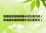 微信朋友圈視頻最長可以發(fā)幾秒（微信朋友圈視頻最長可以發(fā)多長）