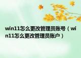 win11怎么更改管理員賬號（win11怎么更改管理員賬戶）